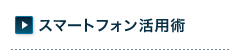 スマートフォン活用術